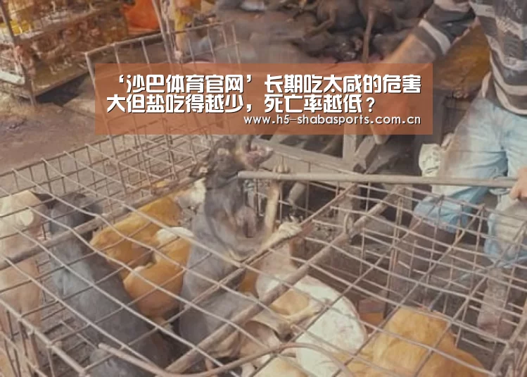 ‘沙巴体育官网’长期吃太咸的危害大但盐吃得越少,死亡率越低?(图2) 沙巴赛事